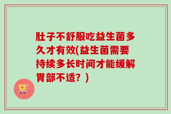 肚子不舒服吃益生菌多久才有效(益生菌需要持续多长时间才能缓解胃部不适？)