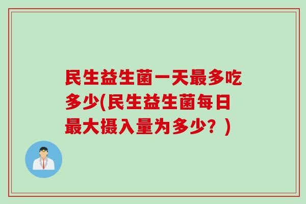 民生益生菌一天最多吃多少(民生益生菌每日最大摄入量为多少？)