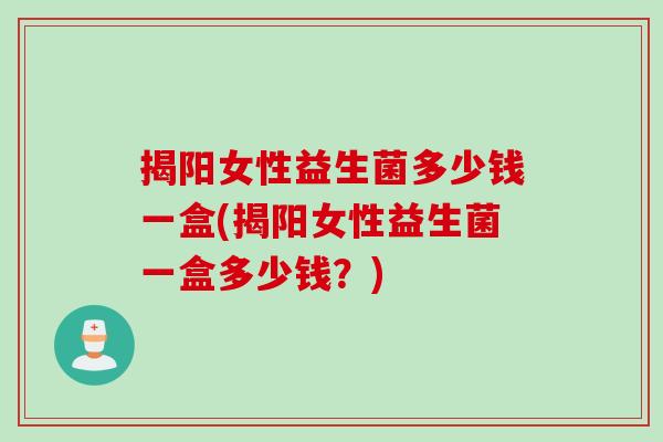 揭阳女性益生菌多少钱一盒(揭阳女性益生菌一盒多少钱？)