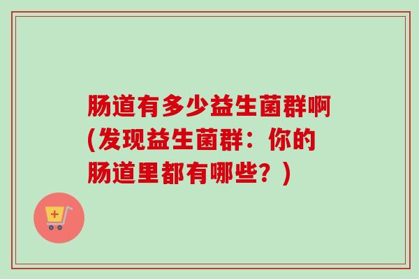 肠道有多少益生菌群啊(发现益生菌群:你的肠道里都有哪些?) 肠道有多少益生菌群啊(发现益生菌群:你的肠道里都有哪些?)