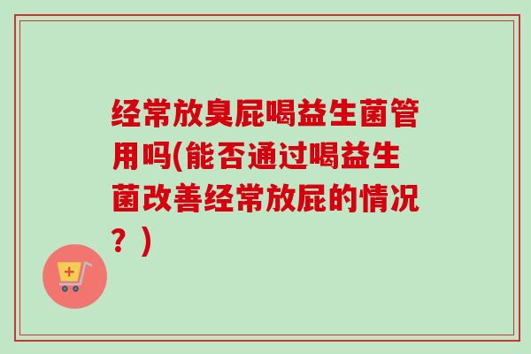 经常放臭屁喝益生菌管用吗(能否通过喝益生菌改善经常放屁的情况?) 经常放臭屁喝益生菌管用吗(能否通过喝益生菌改善经常放屁的情况?)