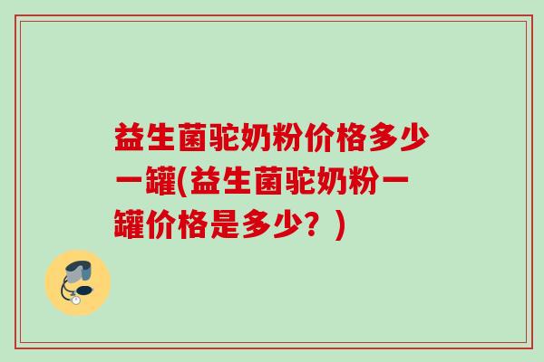 益生菌驼奶粉价格多少一罐(益生菌驼奶粉一罐价格是多少？)