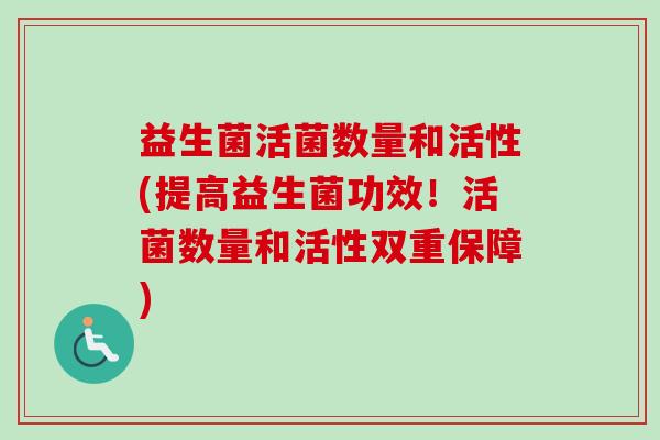 益生菌活菌数量和活性(提高益生菌功效!活菌数量和活性双重保障) 益生菌活菌数量和活性(提高益生菌功效!活菌数量和活性双重保障)