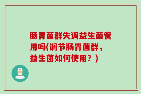 肠胃菌群失调益生菌管用吗(调节肠胃菌群，益生菌如何使用？)