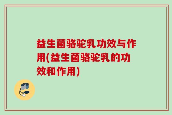 益生菌骆驼乳功效与作用(益生菌骆驼乳的功效和作用) 益生菌骆驼乳功效与作用(益生菌骆驼乳的功效和作用)