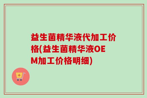 益生菌精华液代加工价格(益生菌精华液OEM加工价格明细) 益生菌精华液代加工价格(益生菌精华液OEM加工价格明细)