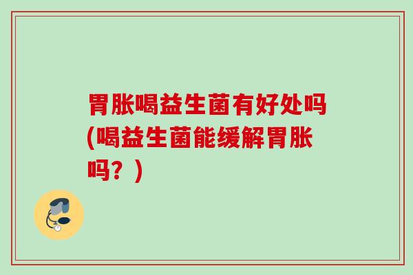 胃胀喝益生菌有好处吗(喝益生菌能缓解胃胀吗?) 胃胀喝益生菌有好处吗(喝益生菌能缓解胃胀吗?)