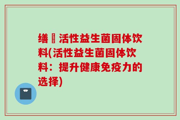 缮夲活性益生菌固体饮料(活性益生菌固体饮料:提升健康力的选择) 缮夲活性益生菌固体饮料(活性益生菌固体饮料:提升健康力的选择)