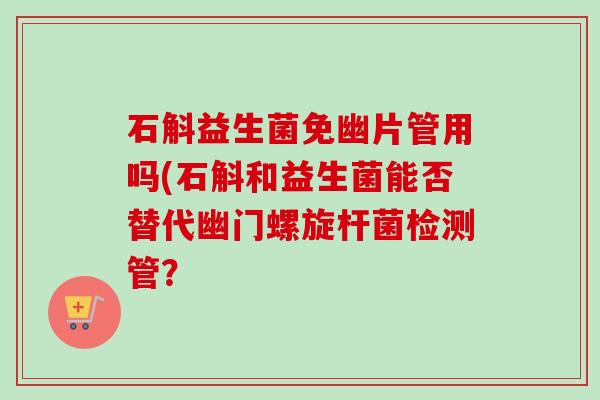 石斛益生菌免幽片管用吗(石斛和益生菌能否替代幽门螺旋杆菌检测管? 石斛益生菌免幽片管用吗(石斛和益生菌能否替代幽门螺旋杆菌检测管?