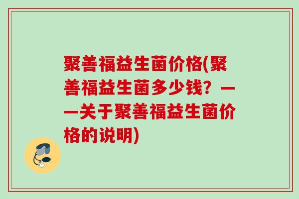聚善福益生菌价格(聚善福益生菌多少钱?——关于聚善福益生菌价格的说明) 聚善福益生菌价格(聚善福益生菌多少钱?——关于聚善福益生菌价格的说明)