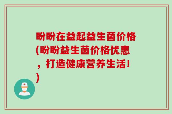 盼盼在益起益生菌价格(盼盼益生菌价格优惠，打造健康营养生活！)