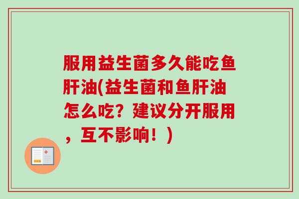 服用益生菌多久能吃鱼油(益生菌和鱼油怎么吃?建议分开服用,互不影响!) 服用益生菌多久能吃鱼油(益生菌和鱼油怎么吃?建议分开服用,互不影响!)