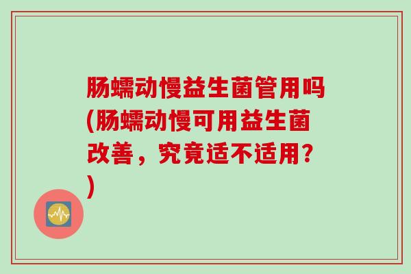 肠蠕动慢益生菌管用吗(肠蠕动慢可用益生菌改善,究竟适不适用?) 肠蠕动慢益生菌管用吗(肠蠕动慢可用益生菌改善,究竟适不适用?)
