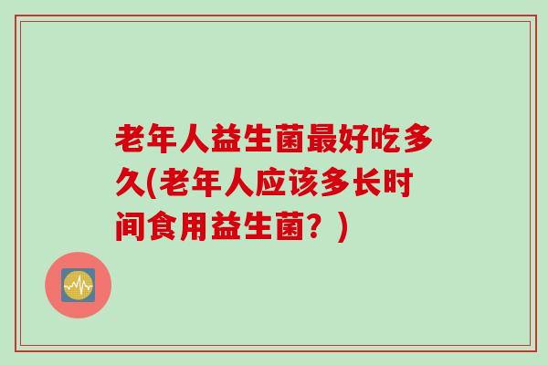 老年人益生菌好吃多久(老年人应该多长时间食用益生菌？)