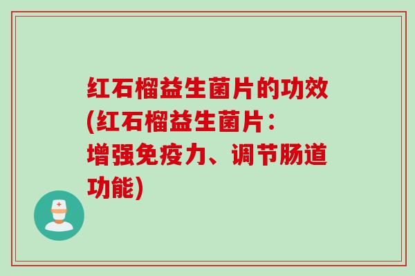 红石榴益生菌片的功效(红石榴益生菌片: 增强力、调节肠道功能) 红石榴益生菌片的功效(红石榴益生菌片: 增强力、调节肠道功能)