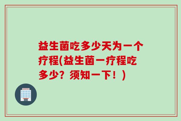 益生菌吃多少天为一个疗程(益生菌一疗程吃多少？须知一下！)