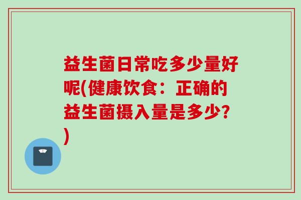 益生菌日常吃多少量好呢(健康饮食：正确的益生菌摄入量是多少？)