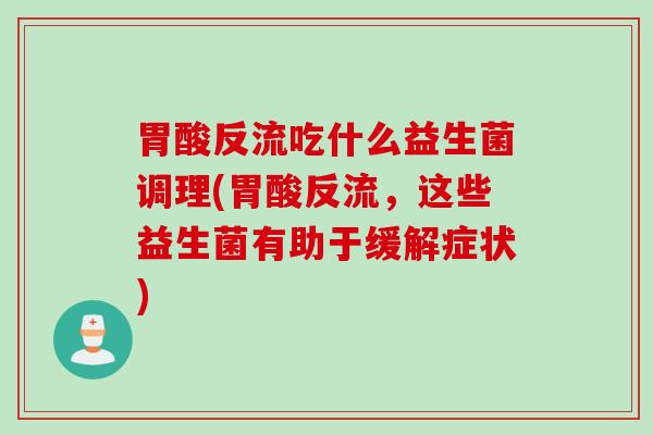 胃酸反流吃什么益生菌调理(胃酸反流，这些益生菌有助于缓解症状)