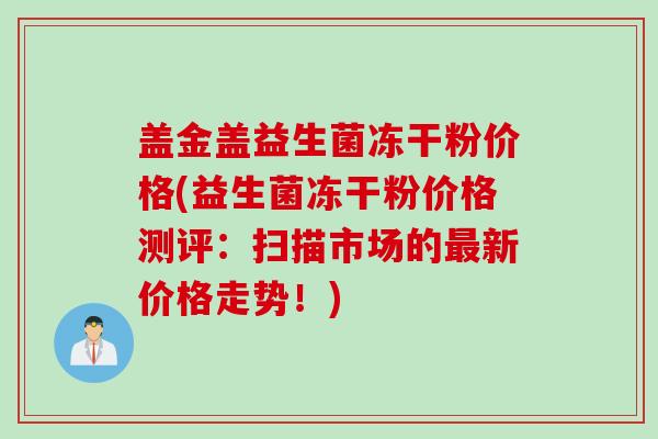 盖金盖益生菌冻干粉价格(益生菌冻干粉价格测评：扫描市场的新价格走势！)