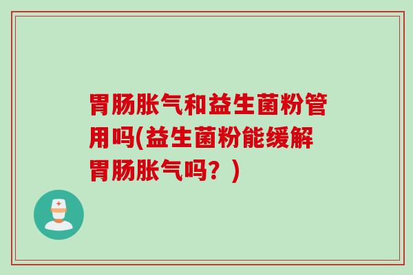 和益生菌粉管用吗(益生菌粉能缓解吗?) 和益生菌粉管用吗(益生菌粉能缓解吗?)