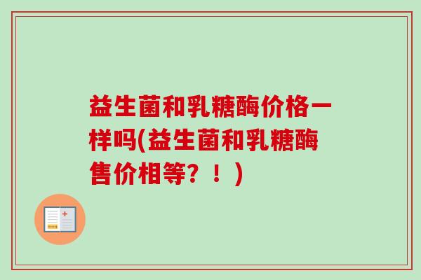 益生菌和乳糖酶价格一样吗(益生菌和乳糖酶售价相等？！)