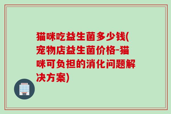 猫咪吃益生菌多少钱(宠物店益生菌价格-猫咪可负担的消化问题解决方案)
