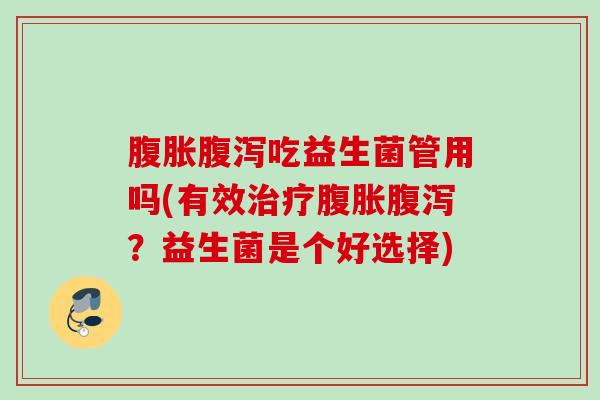 吃益生菌管用吗(有效?益生菌是个好选择) 吃益生菌管用吗(有效?益生菌是个好选择)