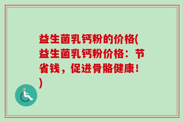 益生菌乳钙粉的价格(益生菌乳钙粉价格:节省钱,促进骨骼健康!) 益生菌乳钙粉的价格(益生菌乳钙粉价格:节省钱,促进骨骼健康!)