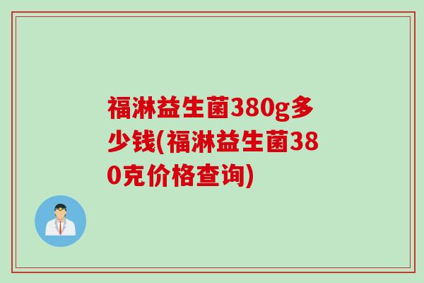 福淋益生菌380g多少钱(福淋益生菌380克价格查询) 福淋益生菌380g多少钱(福淋益生菌380克价格查询)