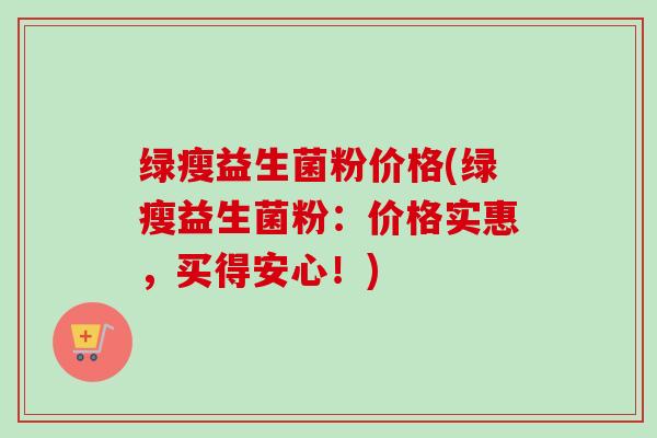 绿瘦益生菌粉价格(绿瘦益生菌粉：价格实惠，买得安心！)