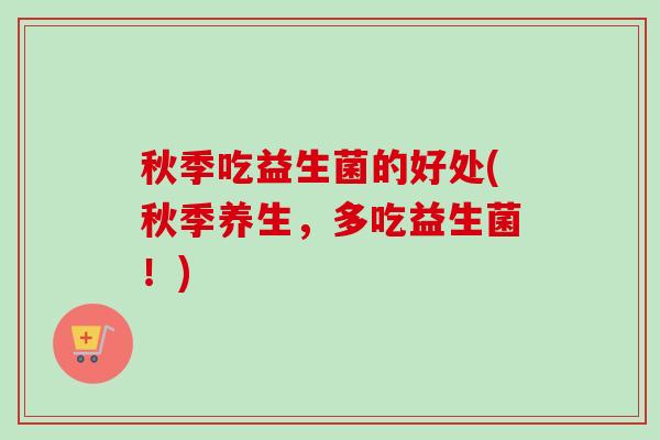 秋季吃益生菌的好处(秋季养生，多吃益生菌！)