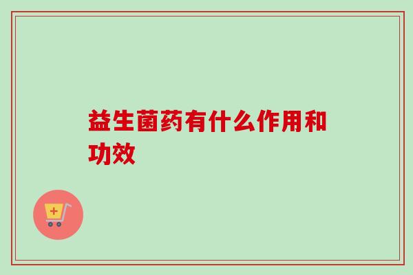 益生菌药有什么作用和功效 益生菌药有什么作用和功效