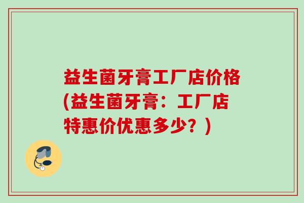 益生菌牙膏工厂店价格(益生菌牙膏:工厂店特惠价优惠多少?) 益生菌牙膏工厂店价格(益生菌牙膏:工厂店特惠价优惠多少?)
