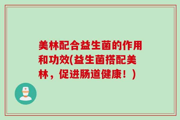 美林配合益生菌的作用和功效(益生菌搭配美林,促进肠道健康!) 美林配合益生菌的作用和功效(益生菌搭配美林,促进肠道健康!)