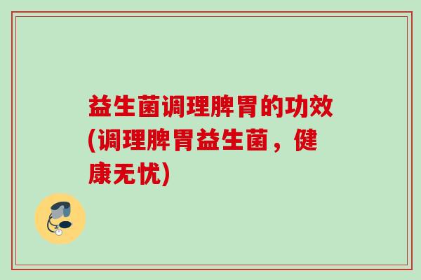 益生菌调理脾胃的功效(调理脾胃益生菌，健康无忧)