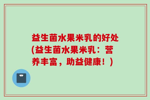 益生菌水果米乳的好处(益生菌水果米乳：营养丰富，助益健康！)