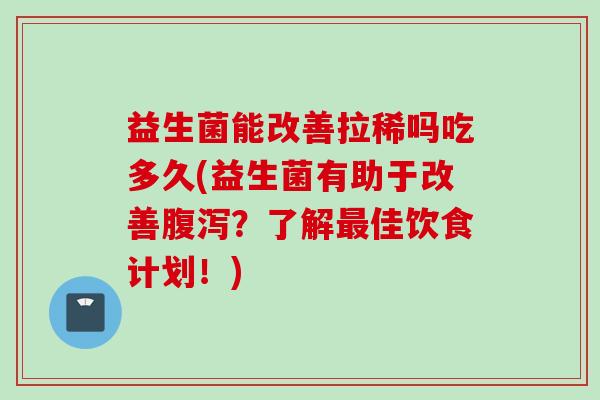 益生菌能改善拉稀吗吃多久(益生菌有助于改善？了解佳饮食计划！)