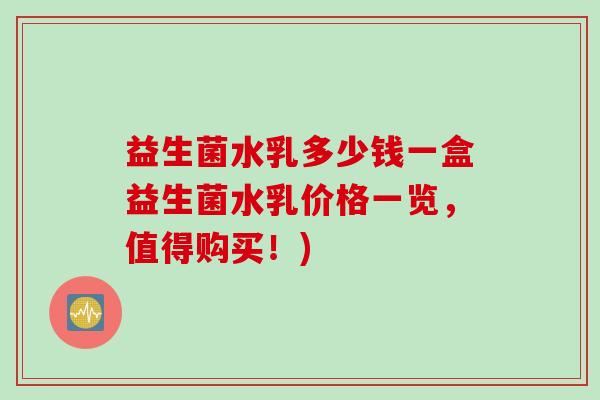 益生菌水乳多少钱一盒益生菌水乳价格一览，值得购买！)