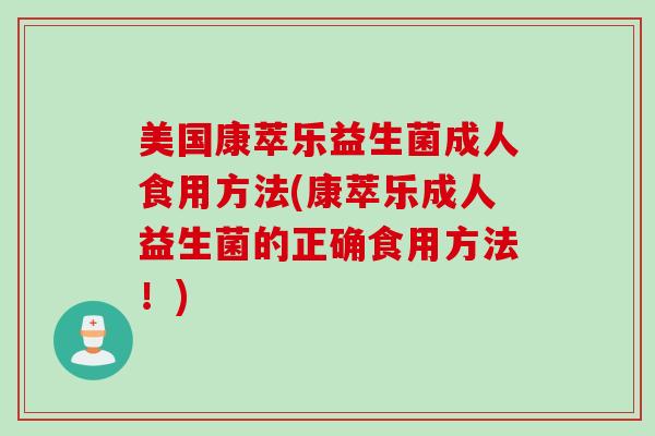 美国康萃乐益生菌成人食用方法(康萃乐成人益生菌的正确食用方法!) 美国康萃乐益生菌成人食用方法(康萃乐成人益生菌的正确食用方法!)