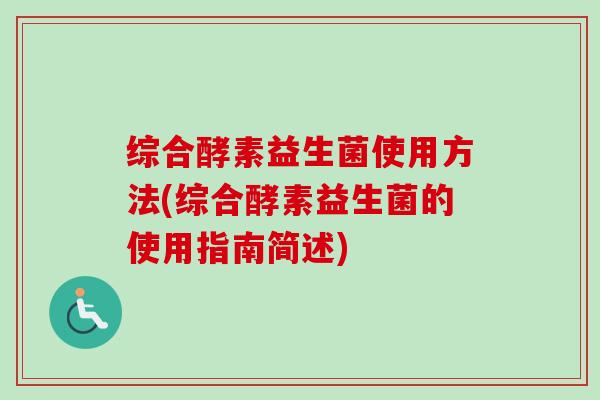 综合酵素益生菌使用方法(综合酵素益生菌的使用指南简述)