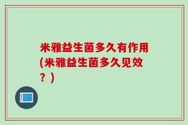 米雅益生菌多久有作用(米雅益生菌多久见效?) 米雅益生菌多久有作用(米雅益生菌多久见效?)