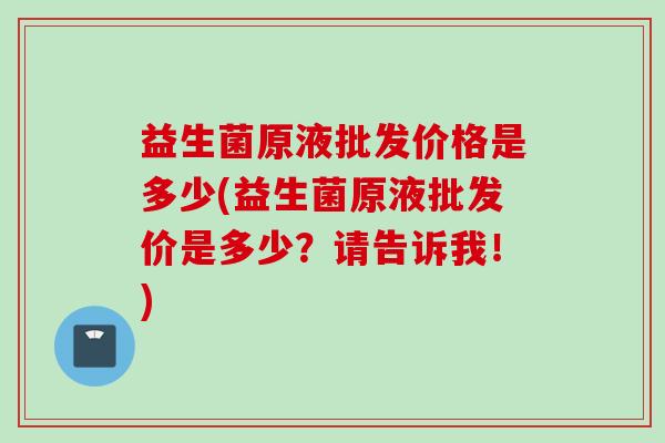 益生菌原液批发价格是多少(益生菌原液批发价是多少?请告诉我!) 益生菌原液批发价格是多少(益生菌原液批发价是多少?请告诉我!)
