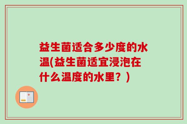 益生菌适合多少度的水温(益生菌适宜浸泡在什么温度的水里?) 益生菌适合多少度的水温(益生菌适宜浸泡在什么温度的水里?)