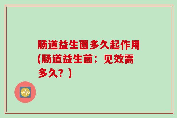 肠道益生菌多久起作用(肠道益生菌：见效需多久？)
