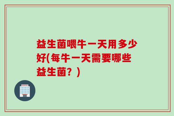 益生菌喂牛一天用多少好(每牛一天需要哪些益生菌？)