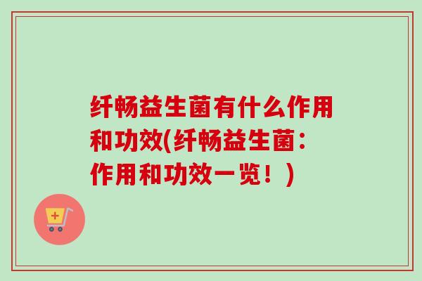 纤畅益生菌有什么作用和功效(纤畅益生菌:作用和功效一览!) 纤畅益生菌有什么作用和功效(纤畅益生菌:作用和功效一览!)