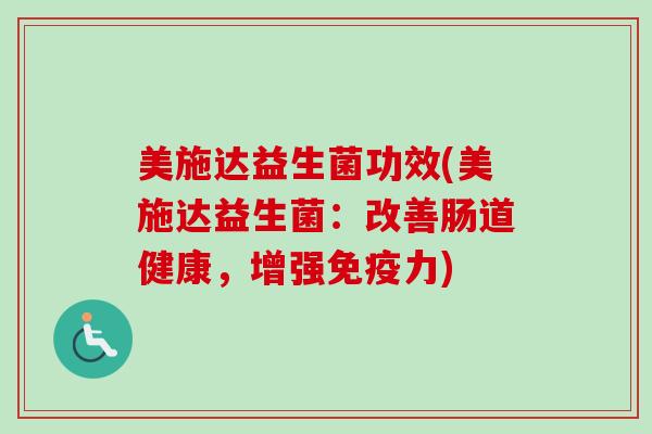 美施达益生菌功效(美施达益生菌:改善肠道健康,增强力) 美施达益生菌功效(美施达益生菌:改善肠道健康,增强力)