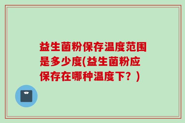 益生菌粉保存温度范围是多少度(益生菌粉应保存在哪种温度下？)