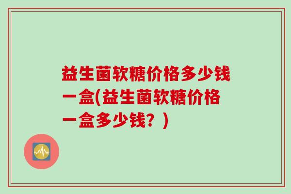益生菌软糖价格多少钱一盒(益生菌软糖价格一盒多少钱？)