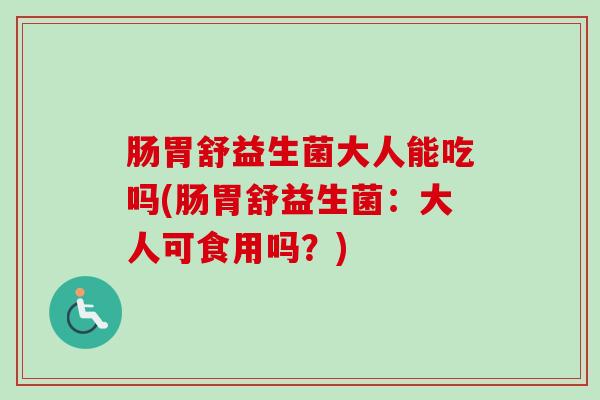 肠胃舒益生菌大人能吃吗(肠胃舒益生菌：大人可食用吗？)